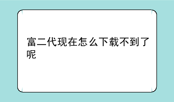 富二代现在怎么下载不到了呢