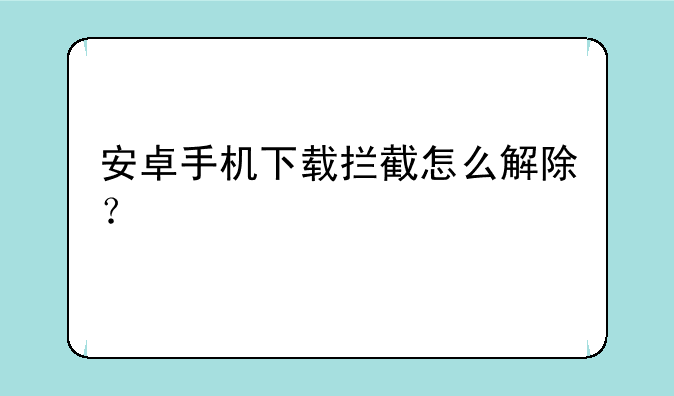 安卓手机下载拦截怎么解除？