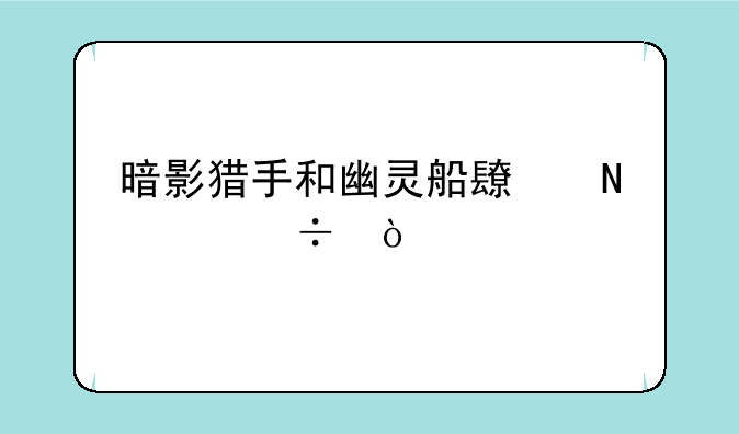 暗影猎手和幽灵船长哪个好？