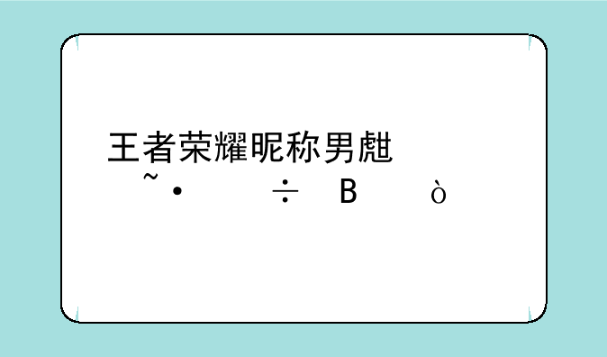 王者荣耀昵称男生简短好听？