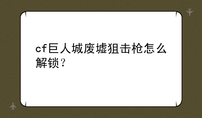 cf巨人城废墟狙击枪怎么解锁？