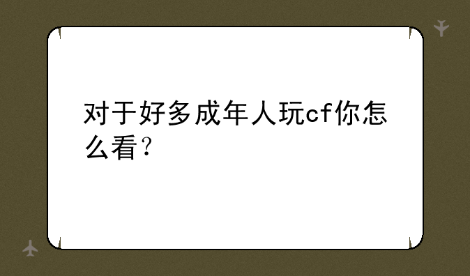 对于好多成年人玩cf你怎么看？