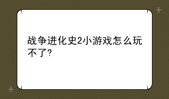 战争进化史2小游戏怎么玩不了?
