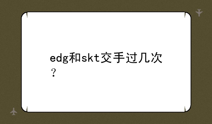 edg和skt交手过几次？