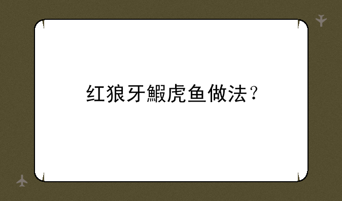 红狼牙鰕虎鱼做法？