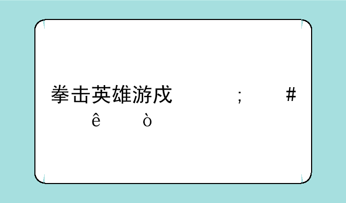 拳击英雄游戏怎么没了？