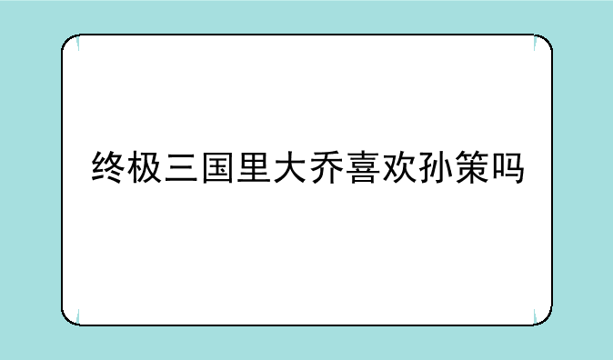 终极三国里大乔喜欢孙策吗
