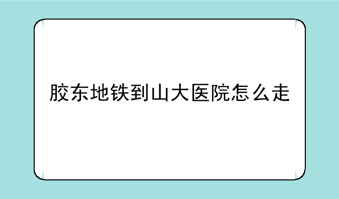 胶东地铁到山大医院怎么走