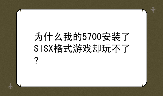 为什么我的5700安装了SISX格式游戏却玩不了?