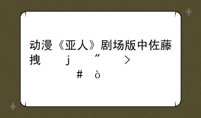 动漫《亚人》剧场版中佐藤拿的刀叫什么？