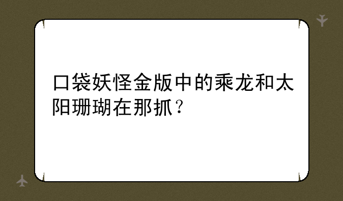 口袋妖怪金版中的乘龙和太阳珊瑚在那抓？