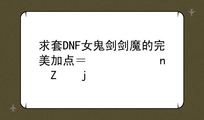 求套DNF女鬼剑剑魔的完美加点？要带图文的