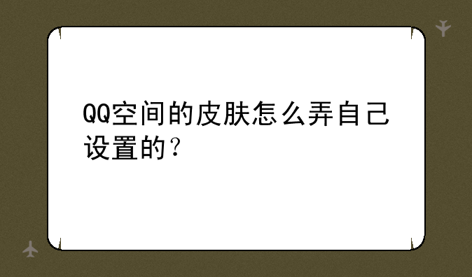 QQ空间的皮肤怎么弄自己设置的？