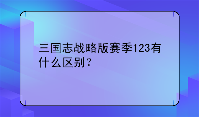三国志战略版赛季123有什么区别？