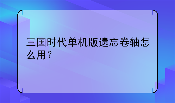 三国时代单机版遗忘卷轴怎么用？