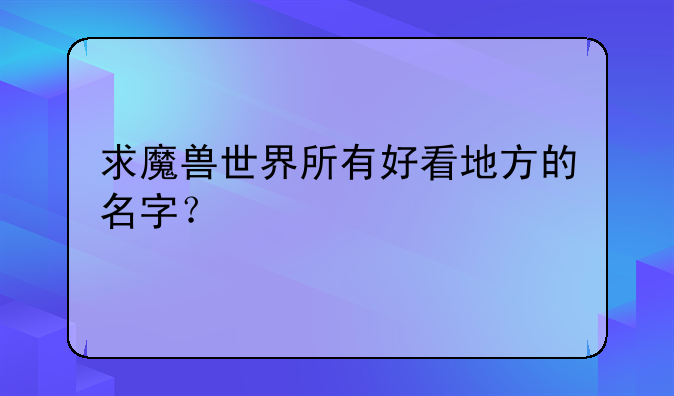 求魔兽世界所有好看地方的名字？