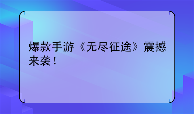 爆款手游《无尽征途》震撼来袭！
