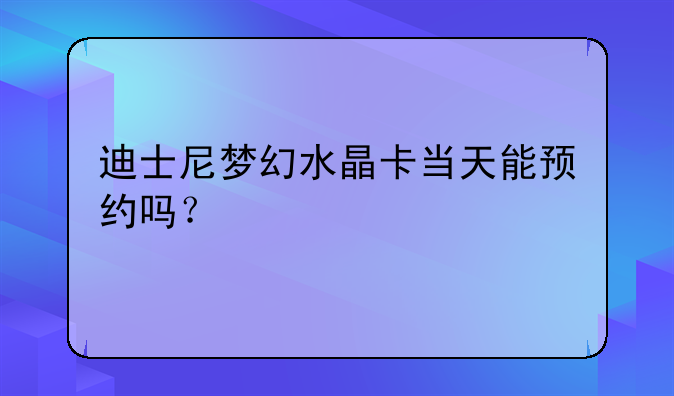 迪士尼梦幻水晶卡当天能预约吗？