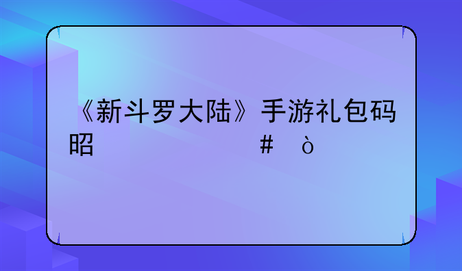 《新斗罗大陆》手游礼包码是什么？