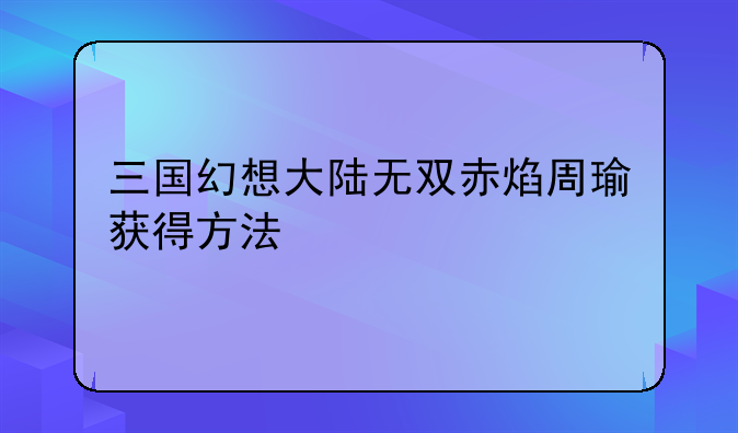 三国幻想大陆无双赤焰周瑜获得方法