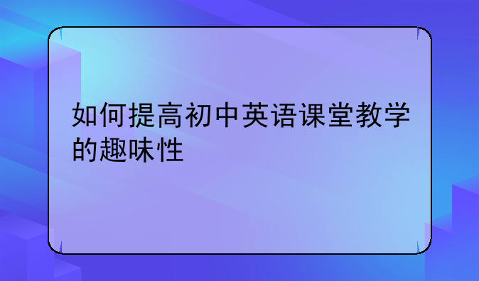 如何提高初中英语课堂教学的趣味性