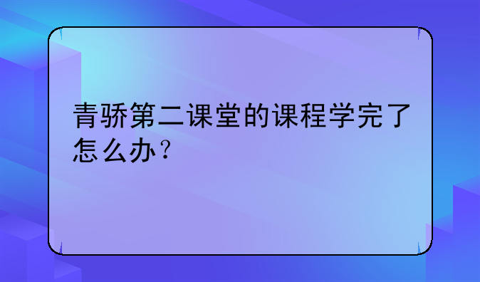 青骄第二课堂的课程学完了怎么办？