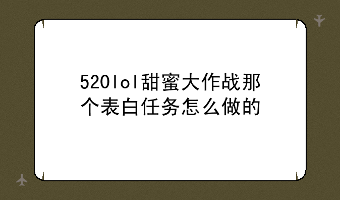 520lol甜蜜大作战那个表白任务怎么做的