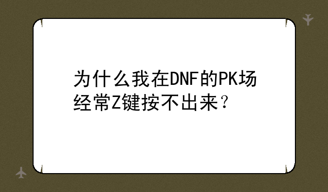 为什么我在DNF的PK场经常Z键按不出来？