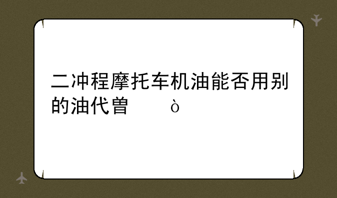 二冲程摩托车机油能否用别的油代替？