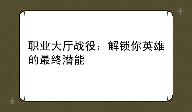 职业大厅战役：解锁你英雄的最终潜能