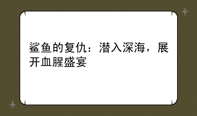 鲨鱼的复仇：潜入深海，展开血腥盛宴