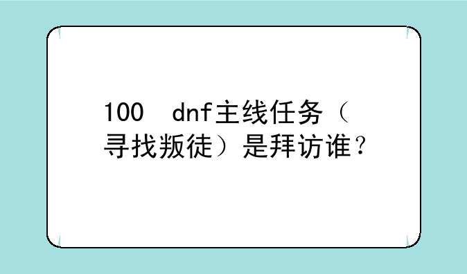 100 dnf主线任务（寻找叛徒）是拜访谁？