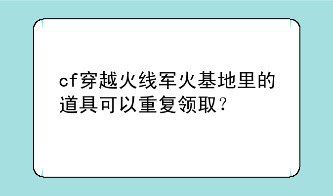 cf穿越火线军火基地里的道具可以重复领取？