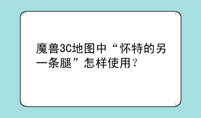 魔兽3C地图中“怀特的另一条腿”怎样使用？