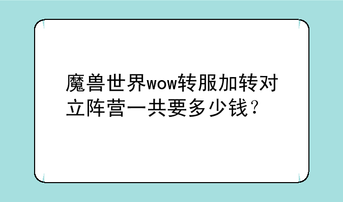 魔兽世界wow转服加转对立阵营一共要多少钱？