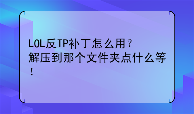 LOL反TP补丁怎么用？解压到那个文件夹点什么等！