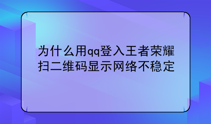 为什么用qq登入王者荣耀扫二维码显示网络不稳定