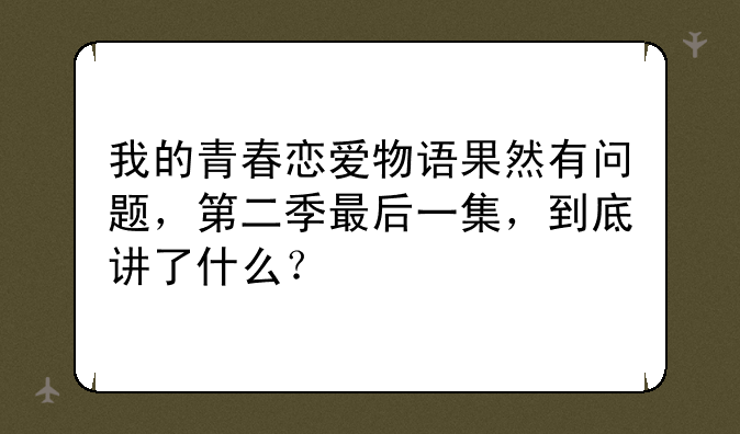 我的青春恋爱物语果然有问题，第二季最后一集，到底讲了什么？
