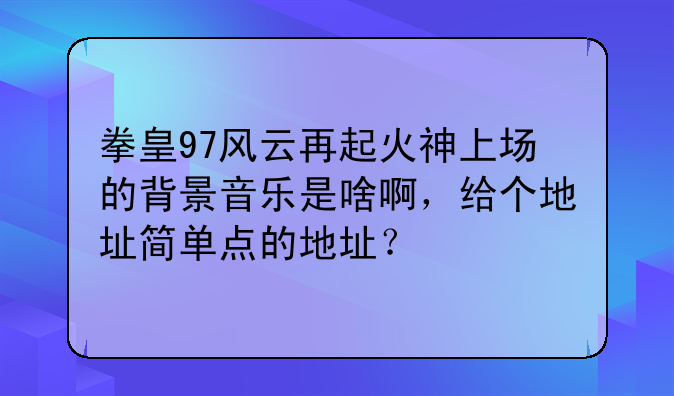 拳皇97风云再起火神上场的背景音乐是啥啊，给个地址简单点的地址？