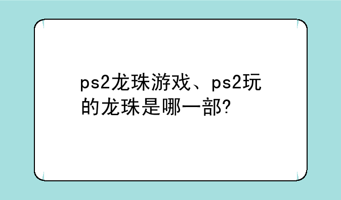 ps2龙珠游戏、ps2玩的龙珠是哪一部?