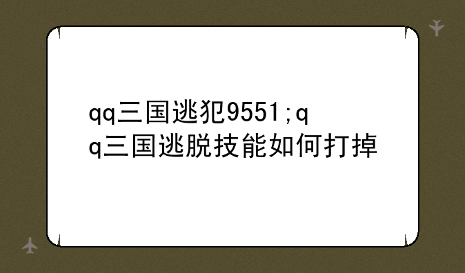 qq三国逃犯9551;qq三国逃脱技能如何打掉
