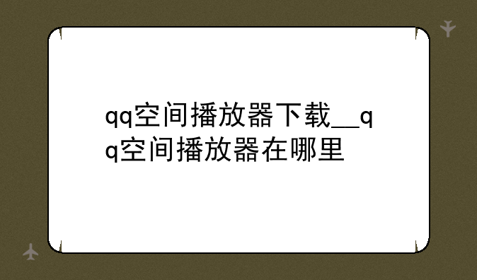 qq空间播放器下载__qq空间播放器在哪里