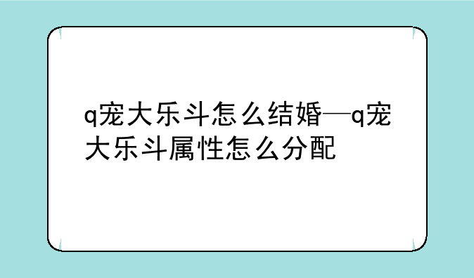 q宠大乐斗怎么结婚—q宠大乐斗属性怎么分配