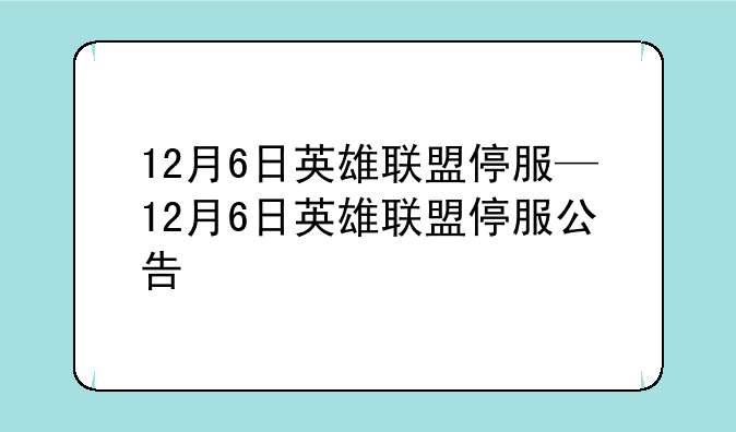 12月6日英雄联盟停服—12月6日英雄联盟停服公告