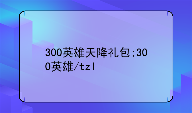 300英雄天降礼包;300英雄/tzl