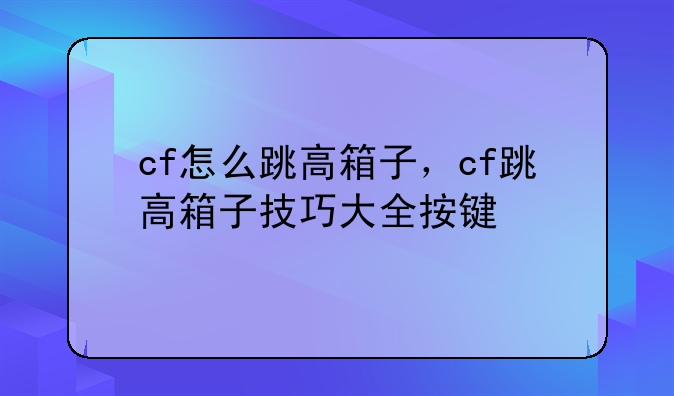 cf怎么跳高箱子，cf跳高箱子技巧大全按键