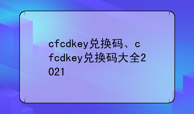 cfcdkey兑换码、cfcdkey兑换码大全2021