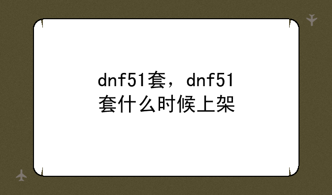 dnf51套，dnf51套什么时候上架