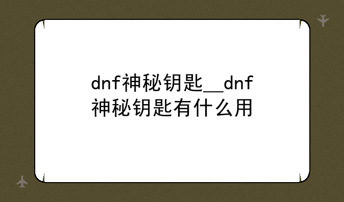 dnf神秘钥匙__dnf神秘钥匙有什么用