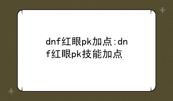 dnf红眼pk加点:dnf红眼pk技能加点